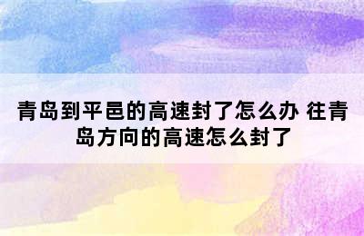 青岛到平邑的高速封了怎么办 往青岛方向的高速怎么封了